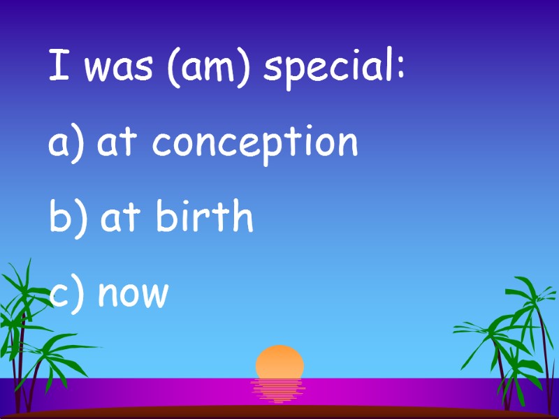 I was (am) special:  at conception  at birth  now